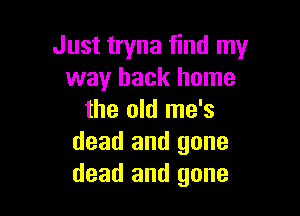 Just tryna find my
way back home

the old me's
dead and gone
dead and gone