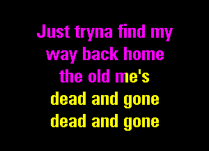 Just tryna find my
way back home

the old me's
dead and gone
dead and gone