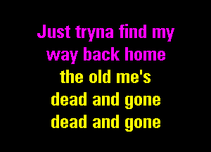 Just tryna find my
way back home

the old me's
dead and gone
dead and gone