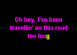 0h hey, I've been

travellin' on this road
toolong