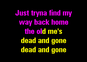 Just tryna find my
way back home

the old me's
dead and gone
dead and gone