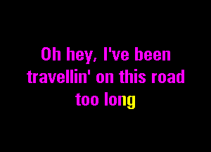 0h hey, I've been

travellin' on this road
toolong