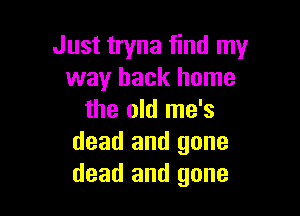 Just tryna find my
way back home

the old me's
dead and gone
dead and gone