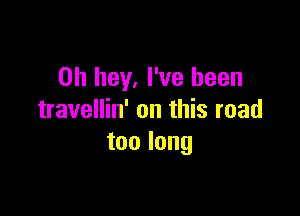 0h hey, I've been

travellin' on this road
toolong