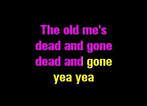 The old me's
dead and gone

dead and gone
yea yea