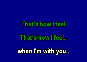 when I'm with you..