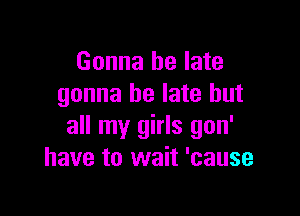 Gonna be late
gonna be late but

all my girls gon'
have to wait 'cause