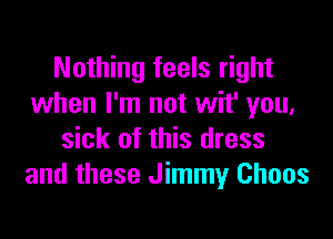 Nothing feels right
when I'm not wit' you,

sick of this dress
and these Jimmy Chaos