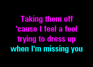 Taking them off
'cause I feel a fool

trying to dress up
when I'm missing you