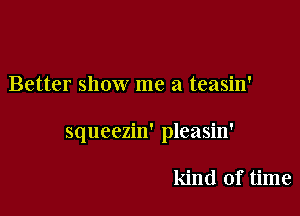 Better show me a teasin'

squeezin' pleasin'

kind of time