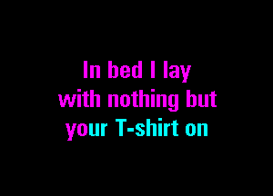 In bed I lay

with nothing but
your T-shirt on