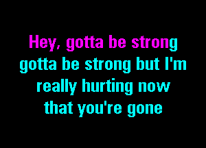 Hey, gotta be strong
gotta be strong but I'm

really hurting now
that you're gone