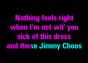 Nothing feels right
when I'm not wit' you

sick of this dress
and these Jimmy Chaos