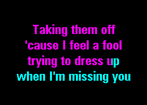 Taking them off
'cause I feel a fool

trying to dress up
when I'm missing you