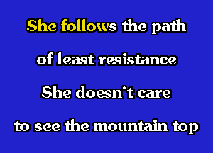 She follows the path
of least resistance
She doesn't care

to see the mountain top