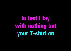 In bed I lay

with nothing but
your T-shirt on