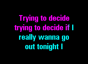 Trying to decide
trying to decide if I

really wanna go
out tonight I