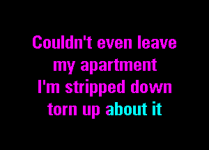 Couldn't even leave
my apartment

I'm stripped down
torn up about it