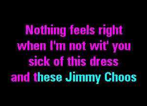 Nothing feels right
when I'm not wit' you

sick of this dress
and these Jimmy Chaos