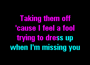 Taking them off
'cause I feel a fool

trying to dress up
when I'm missing you