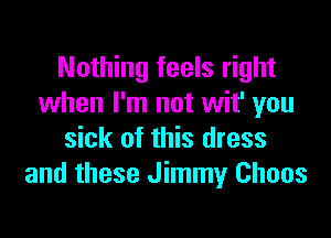 Nothing feels right
when I'm not wit' you

sick of this dress
and these Jimmy Chaos