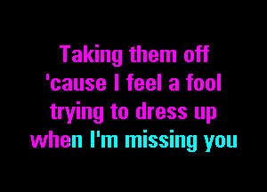 Taking them off
'cause I feel a fool

trying to dress up
when I'm missing you