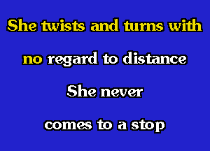 She twists and turns with
no regard to distance
She never

comes to a stop