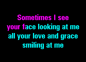 Sometimes I see
your face looking at me

all your love and grace
smiling at me