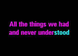 All the things we had

and never understood