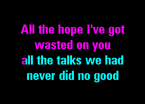 All the hope I've got
wasted on you

all the talks we had
never did no good