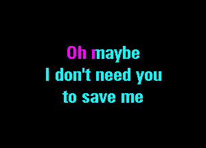 on maybe

I don't need you
to save me