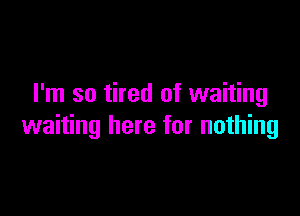 I'm so tired of waiting

waiting here for nothing