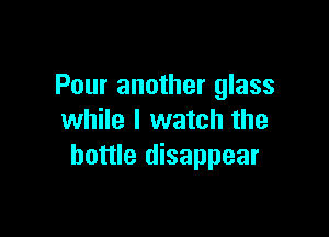 Pour another glass

while I watch the
bottle disappear