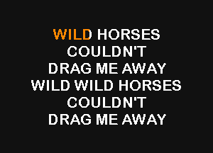 WILD HORSES
COULDN'T
DRAG ME AWAY

WILD WILD HORSES
COULDN'T
DRAG ME AWAY