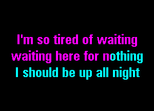 I'm so tired of waiting
waiting here for nothing
I should be up all night