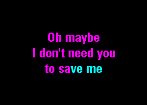 on maybe

I don't need you
to save me