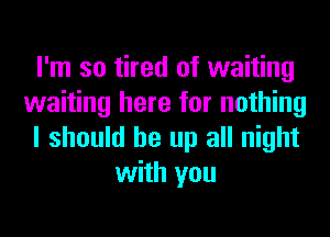 I'm so tired of waiting
waiting here for nothing
I should be up all night
with you
