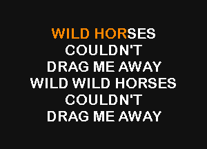 WILD HORSES
COULDN'T
DRAG ME AWAY

WILD WILD HORSES
COULDN'T
DRAG ME AWAY