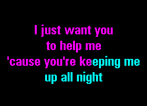 I iust want you
to help me

'cause you're keeping me
up all night