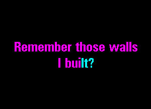 Remember those walls

I built?