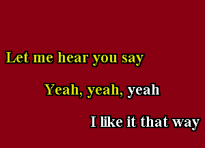 Let me hear you say

Y can, yeah, yeah

I like it that way