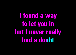 I found a way
to let you in

but I never really
had a doubt