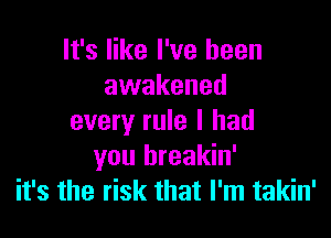 It's like I've been
awakened

every rule I had
you breakin'
it's the risk that I'm takin'