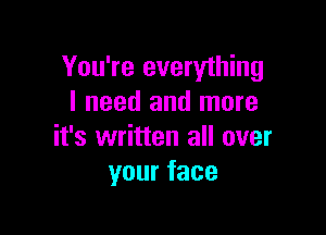 You're everything
I need and more

it's written all over
yourface