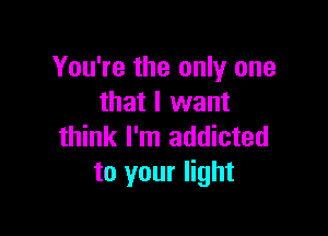 You're the only one
that I want

think I'm addicted
to your light