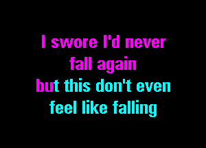 I swore I'd never
fall again

but this don't even
feel like falling