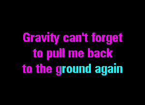 Gravity can't forget

to pull me back
to the ground again