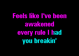 Feels like I've been
awakened

every rule I had
you hreakin'