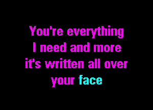 You're everything
I need and more

it's written all over
yourface