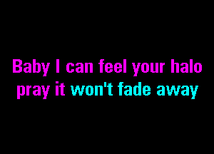 Baby I can feel your halo

pray it won't fade away